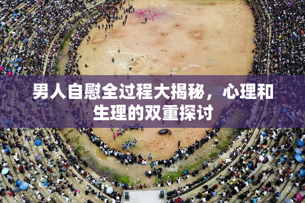 男人自慰全过程大揭秘，心理和生理的双重探讨