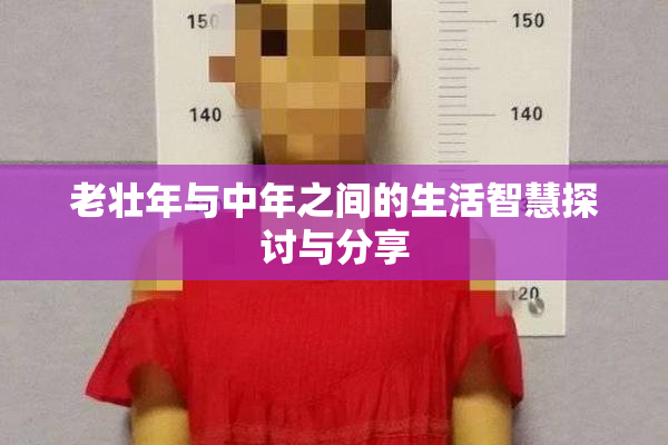 老壮年与中年之间的生活智慧探讨与分享