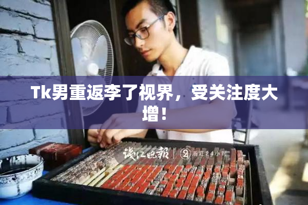 Tk男重返李了视界，受关注度大增！