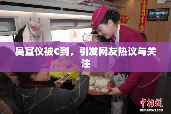 吴宣仪被C到，引发网友热议与关注