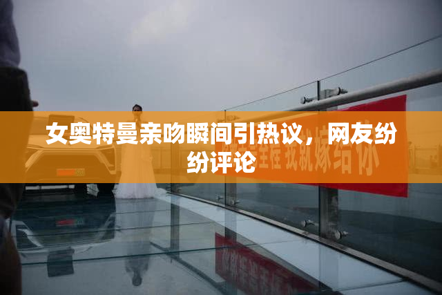 女奥特曼亲吻瞬间引热议，网友纷纷评论