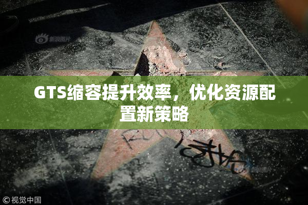 GTS缩容提升效率，优化资源配置新策略