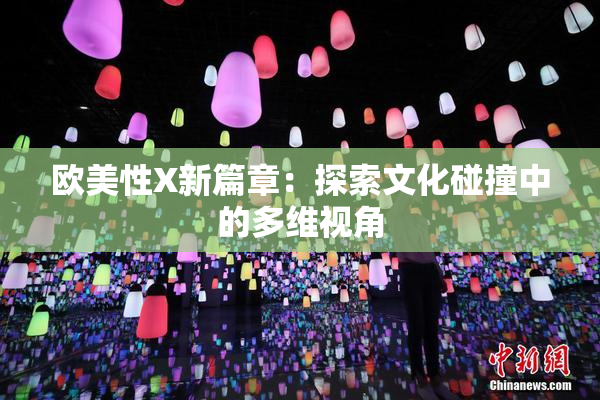 欧美性X新篇章：探索文化碰撞中的多维视角
