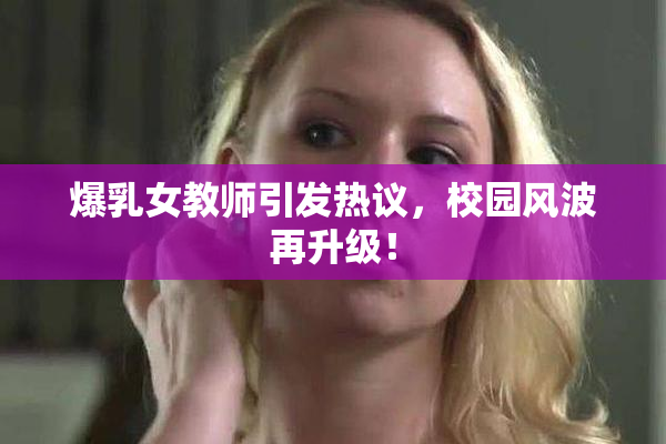 爆乳女教师引发热议，校园风波再升级！