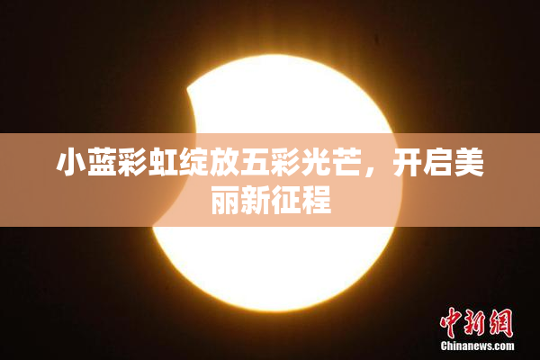 小蓝彩虹绽放五彩光芒，开启美丽新征程