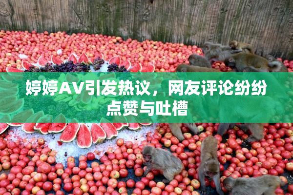婷婷AV引发热议，网友评论纷纷点赞与吐槽