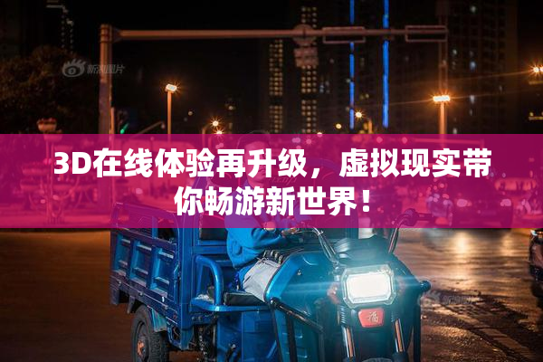 3D在线体验再升级，虚拟现实带你畅游新世界！