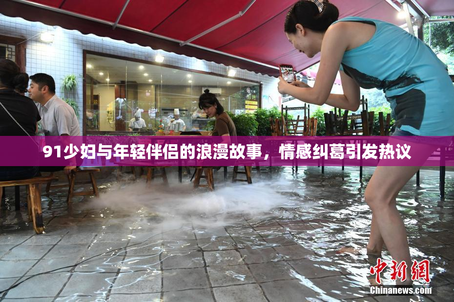 91少妇与年轻伴侣的浪漫故事，情感纠葛引发热议