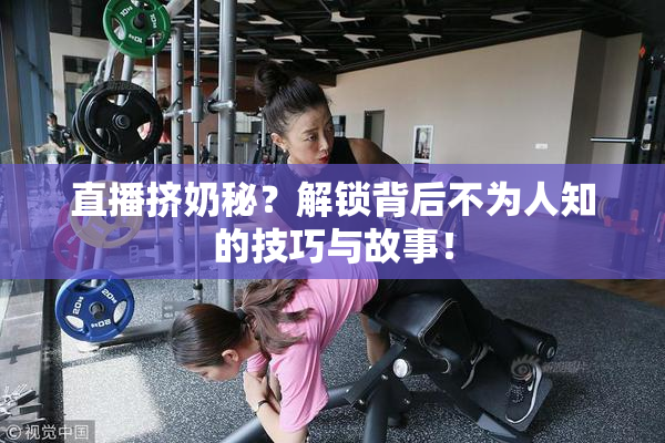 直播挤奶秘？解锁背后不为人知的技巧与故事！