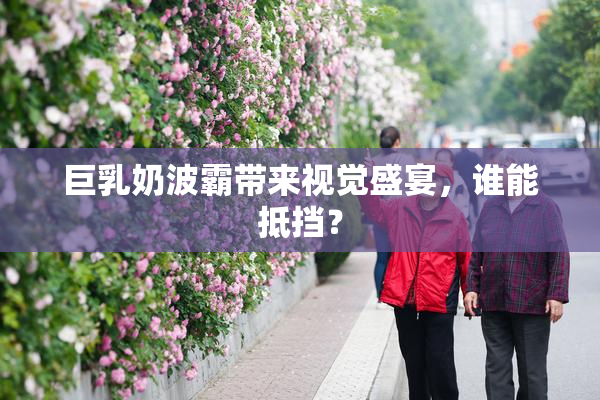 巨乳奶波霸带来视觉盛宴，谁能抵挡？