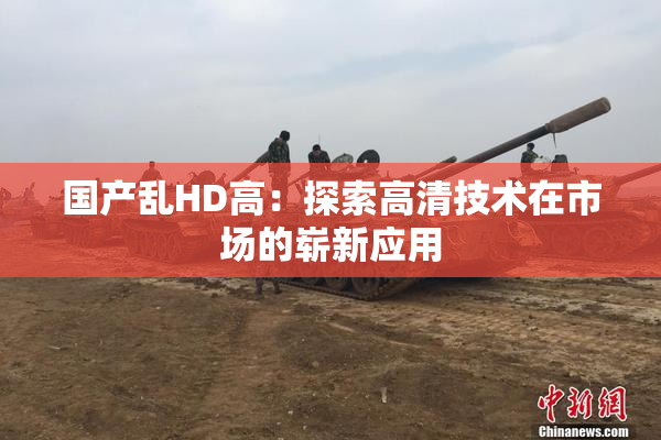 国产乱HD高：探索高清技术在市场的崭新应用