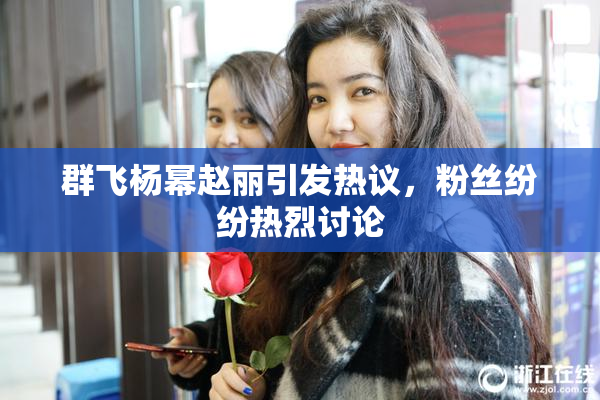 群飞杨幂赵丽引发热议，粉丝纷纷热烈讨论