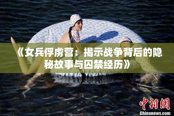 《女兵俘虏营：揭示战争背后的隐秘故事与囚禁经历》