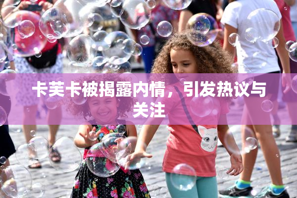 卡芙卡被揭露内情，引发热议与关注