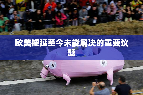 欧美拖延至今未能解决的重要议题