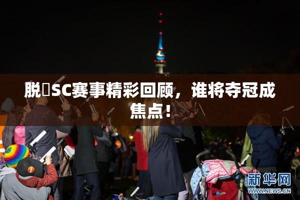 脱糞SC赛事精彩回顾，谁将夺冠成焦点！