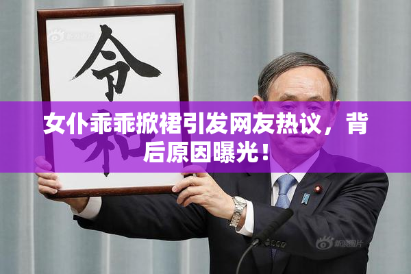 女仆乖乖掀裙引发网友热议，背后原因曝光！