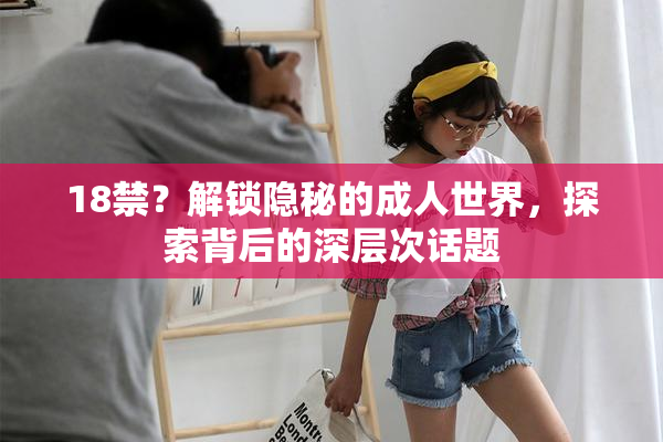 18禁？解锁隐秘的成人世界，探索背后的深层次话题