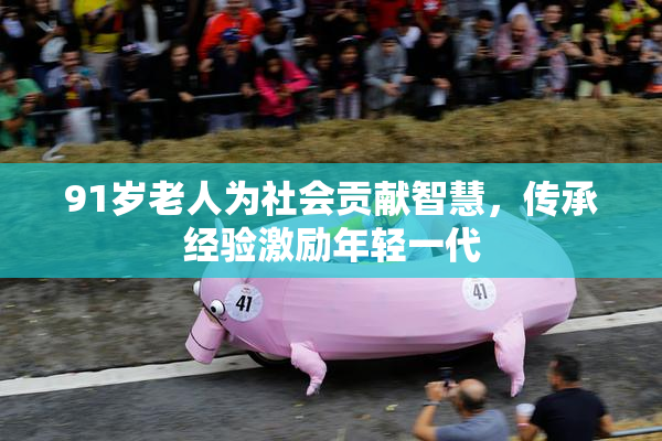 91岁老人为社会贡献智慧，传承经验激励年轻一代