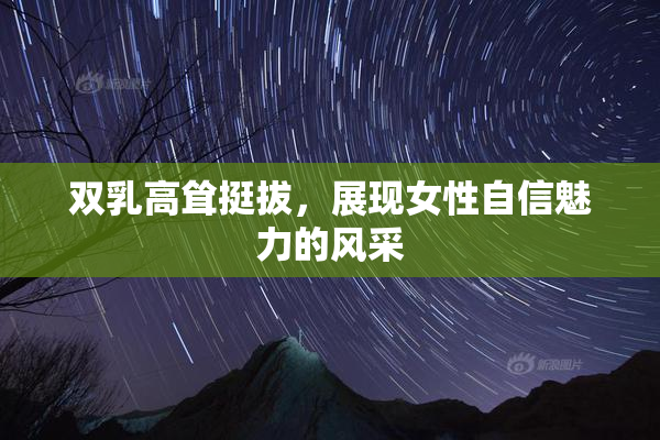 双乳高耸挺拔，展现女性自信魅力的风采