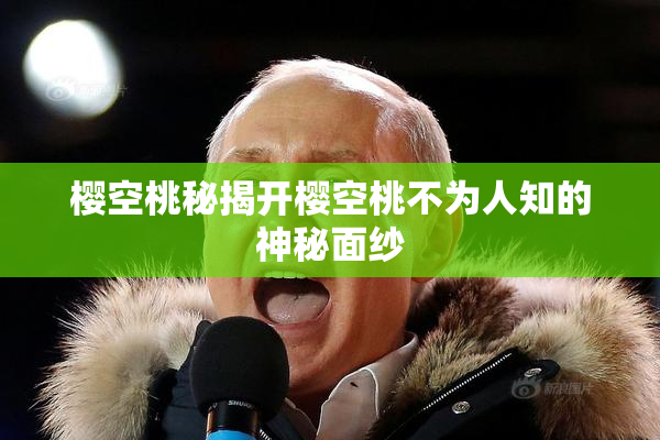 樱空桃秘揭开樱空桃不为人知的神秘面纱