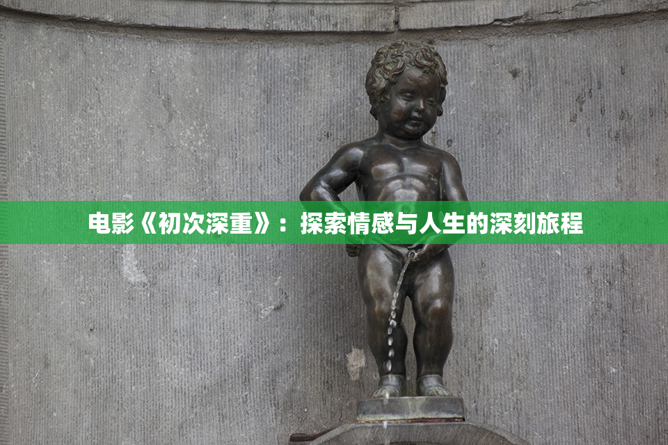 电影《初次深重》：探索情感与人生的深刻旅程