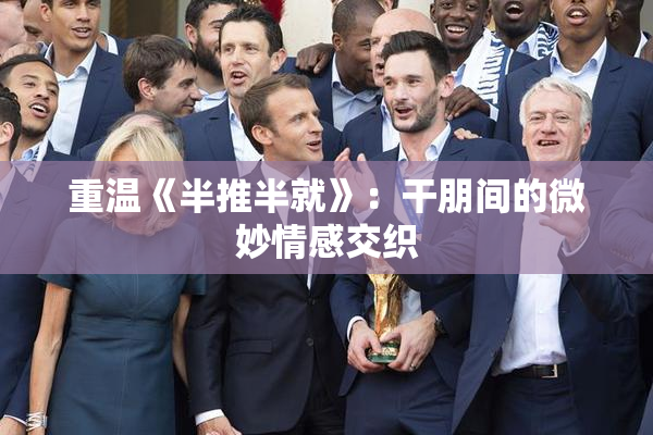 重温《半推半就》：干朋间的微妙情感交织
