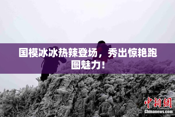 国模冰冰热辣登场，秀出惊艳跑图魅力！