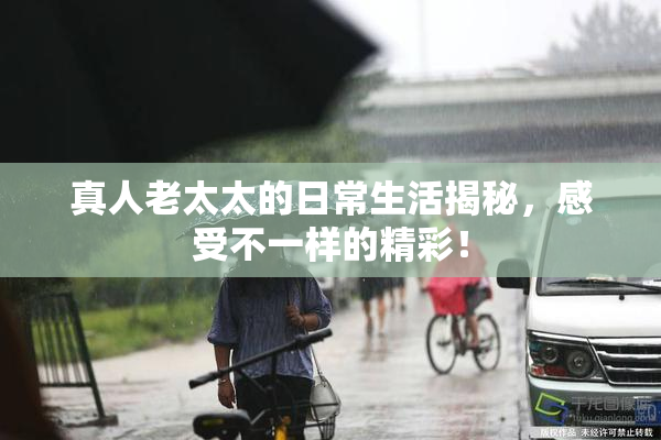 真人老太太的日常生活揭秘，感受不一样的精彩！