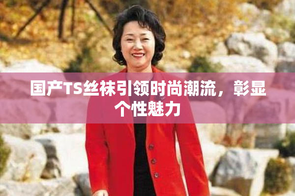 国产TS丝袜引领时尚潮流，彰显个性魅力