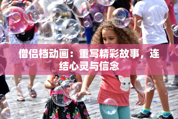 僧侣档动画：重写精彩故事，连结心灵与信念
