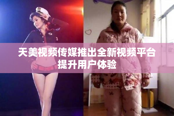 天美视频传媒推出全新视频平台提升用户体验