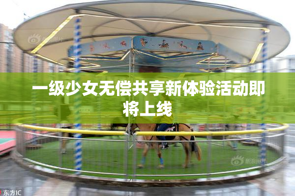 一级少女无偿共享新体验活动即将上线