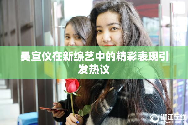 吴宣仪在新综艺中的精彩表现引发热议