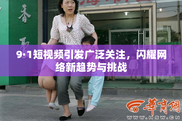 9·1短视频引发广泛关注，闪耀网络新趋势与挑战