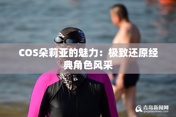 COS朵莉亚的魅力：极致还原经典角色风采