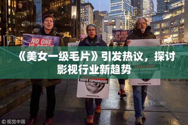 《美女一级毛片》引发热议，探讨影视行业新趋势