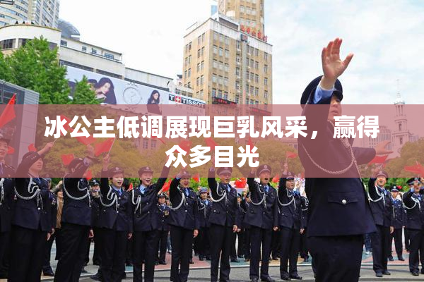 冰公主低调展现巨乳风采，赢得众多目光