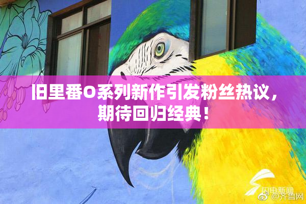 旧里番O系列新作引发粉丝热议，期待回归经典！