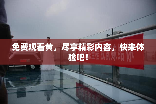 免费观看黄，尽享精彩内容，快来体验吧！