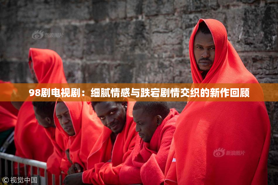 98剧电视剧：细腻情感与跌宕剧情交织的新作回顾
