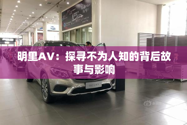 明里AV：探寻不为人知的背后故事与影响