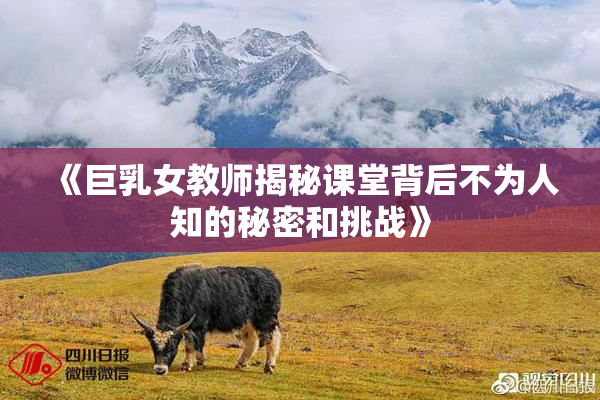 《巨乳女教师揭秘课堂背后不为人知的秘密和挑战》