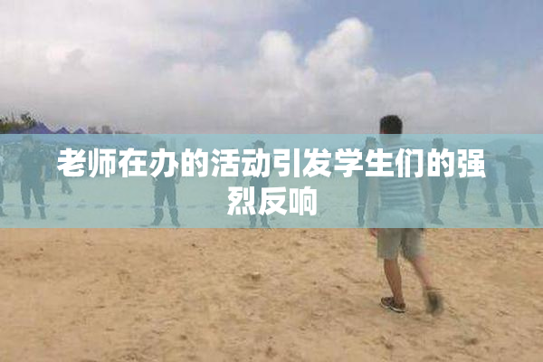 老师在办的活动引发学生们的强烈反响