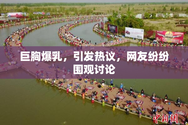 巨胸爆乳，引发热议，网友纷纷围观讨论