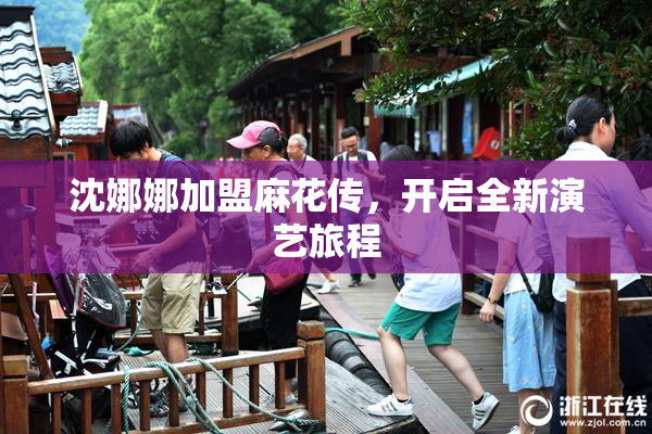 沈娜娜加盟麻花传，开启全新演艺旅程