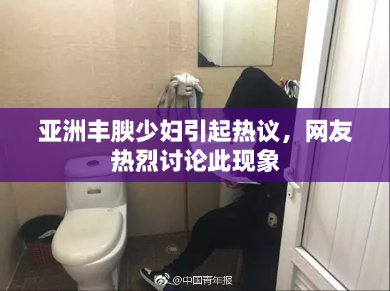 亚洲丰腴少妇引起热议，网友热烈讨论此现象