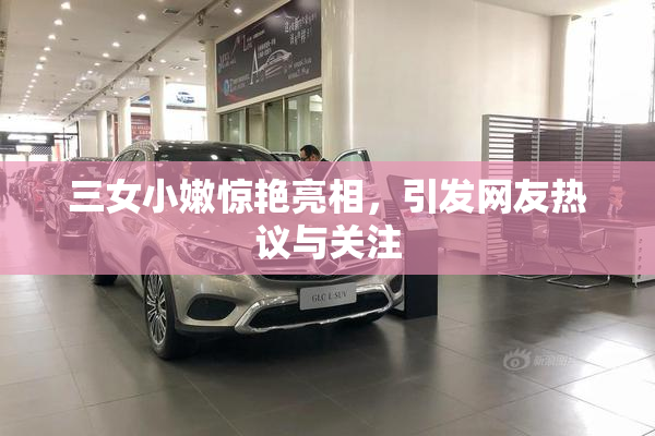 三女小嫩惊艳亮相，引发网友热议与关注