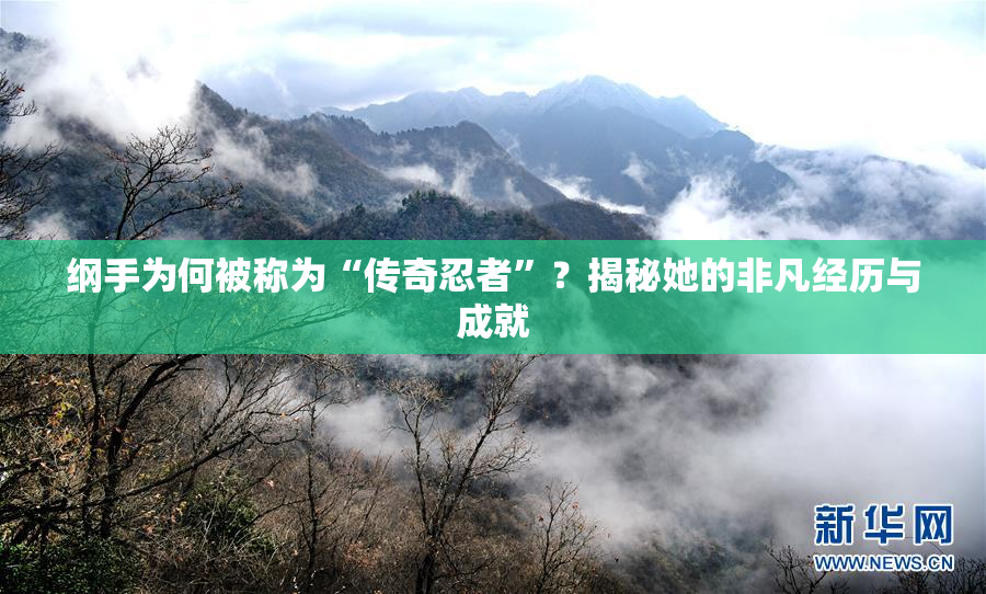 纲手为何被称为“传奇忍者”？揭秘她的非凡经历与成就