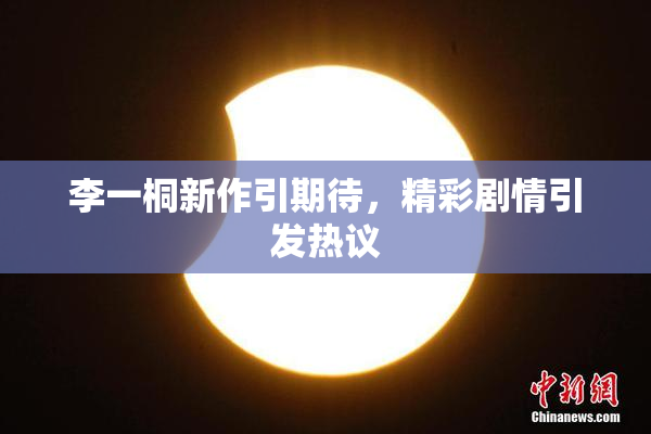 李一桐新作引期待，精彩剧情引发热议